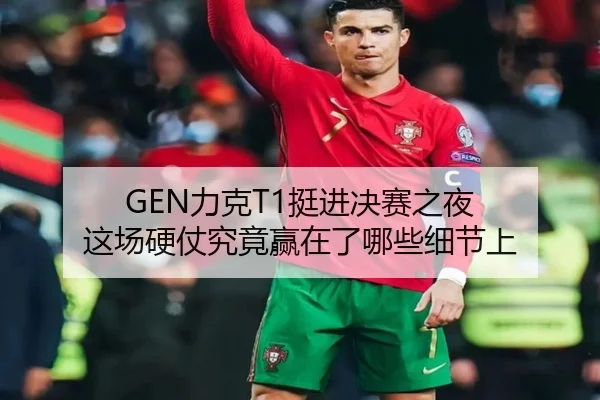 GEN力克T1挺进决赛之夜 这场硬仗究竟赢在了哪些细节上